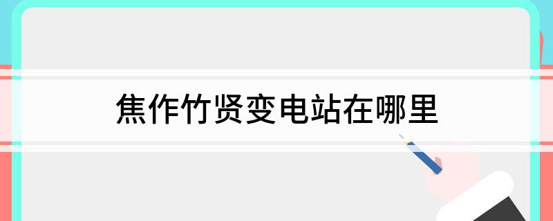 焦作竹贤变电站在哪里(图1)